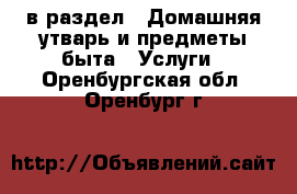  в раздел : Домашняя утварь и предметы быта » Услуги . Оренбургская обл.,Оренбург г.